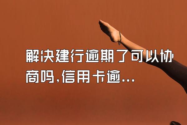 解决建行逾期了可以协商吗,信用卡逾期了!可以这样协商处理