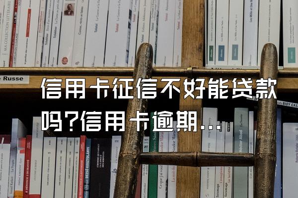 信用卡征信不好能贷款吗?信用卡逾期多久算征信不好?