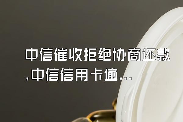 中信催收拒绝协商还款,中信信用卡逾期怎么协商