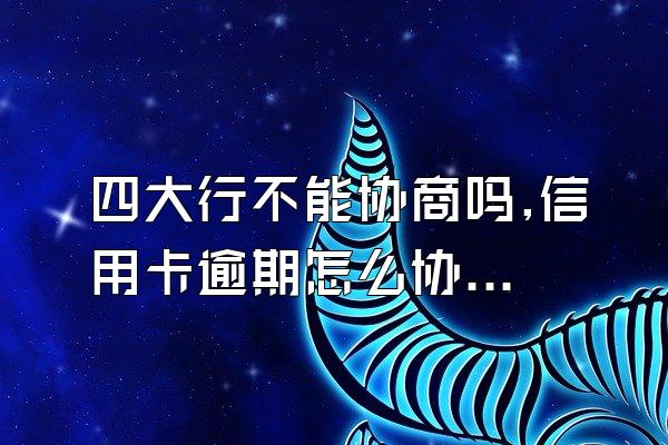 四大行不能协商吗,信用卡逾期怎么协商,赶紧收藏,干货满满