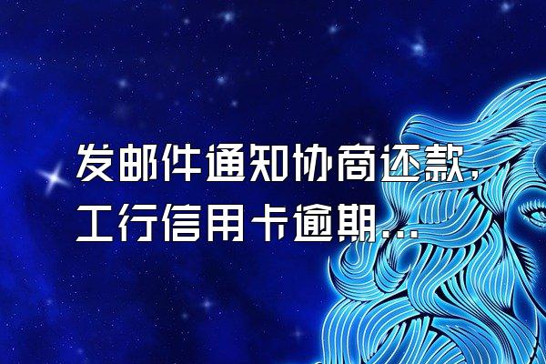 发邮件通知协商还款,工行信用卡逾期第五天实时协商中