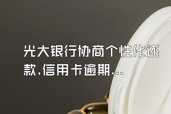 光大银行协商个性化还款,信用卡逾期9万,用这招成功免息60