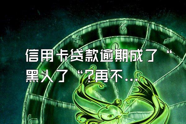 信用卡贷款逾期成了“黑人了“?再不看攻略就没救了!