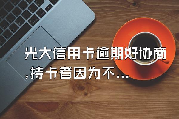 光大信用卡逾期好协商,持卡者因为不可抗拒的原因