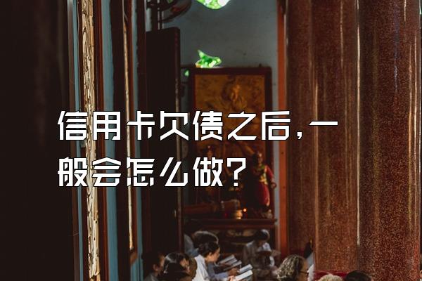 信用卡欠债之后,一般会怎么做?