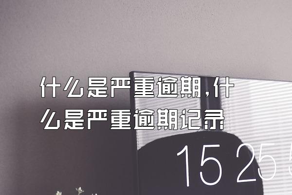 什么是严重逾期,什么是严重逾期记录