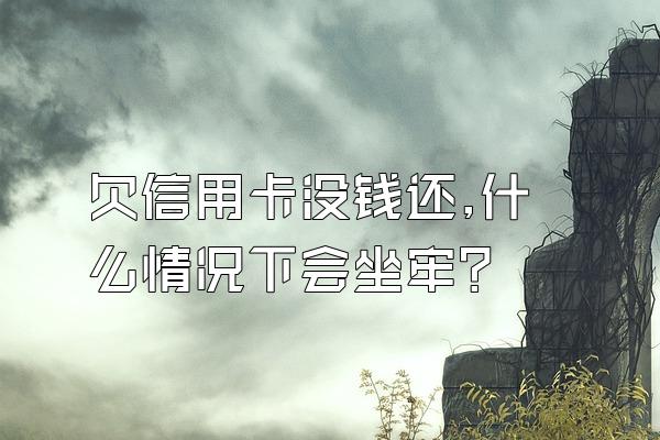欠信用卡没钱还,什么情况下会坐牢?