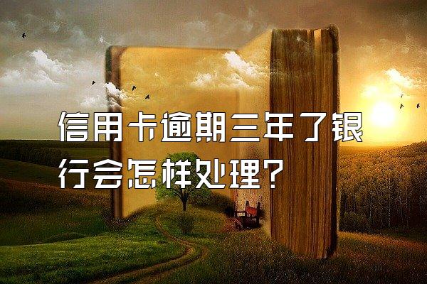 信用卡逾期三年了银行会怎样处理？