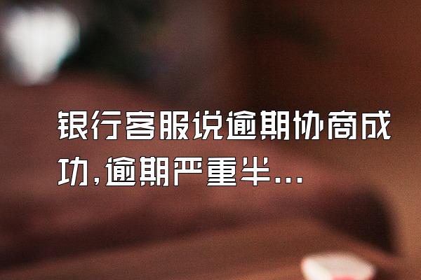 银行客服说逾期协商成功,逾期严重半年跟银行协商成功