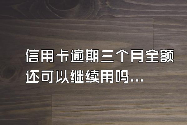 信用卡逾期三个月全额还可以继续用吗？