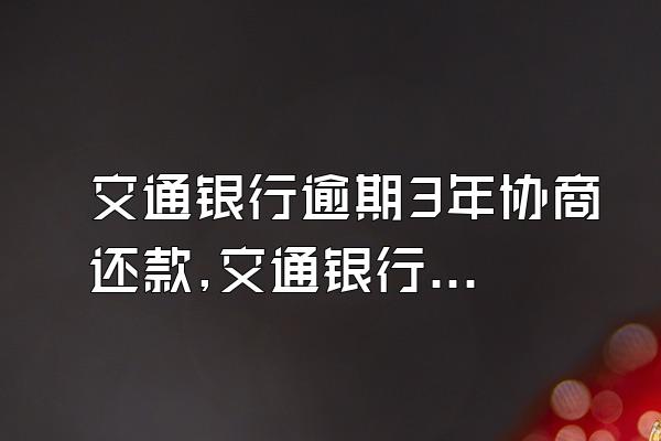 交通银行逾期3年协商还款,交通银行逾期协商还款为什么不给