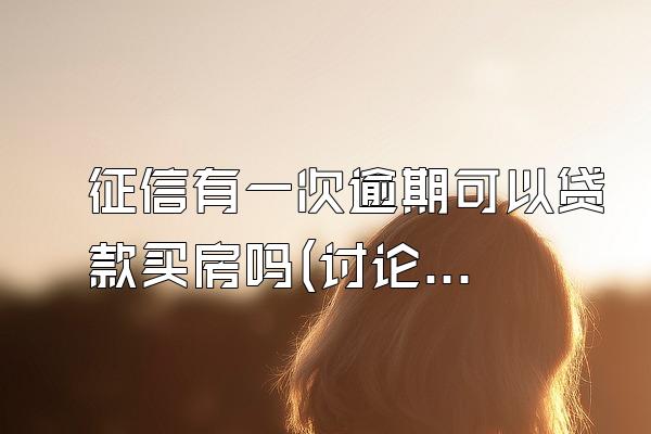 征信有一次逾期可以贷款买房吗(讨论信用逾期对贷款买房的