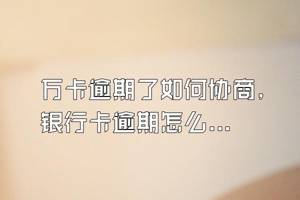 万卡逾期了如何协商,银行卡逾期怎么协商