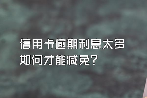 信用卡逾期利息太多如何才能减免？