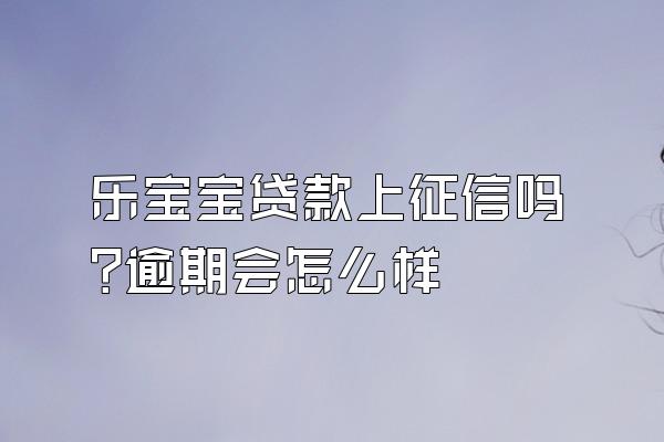 乐宝宝贷款上征信吗?逾期会怎么样