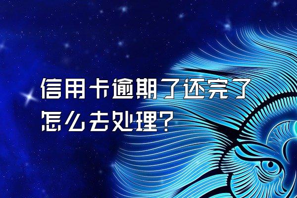 信用卡逾期了还完了怎么去处理？