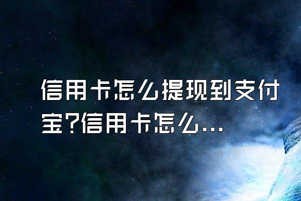 信用卡怎么提现到支付宝?信用卡怎么转到支付宝?