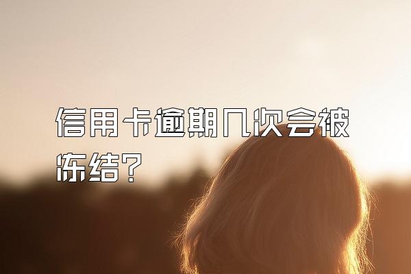 信用卡逾期几次会被冻结？