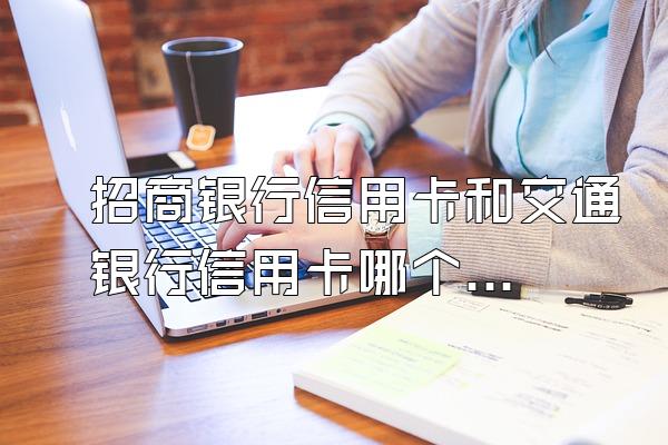 招商银行信用卡和交通银行信用卡哪个好?