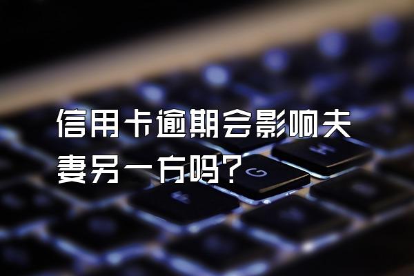 信用卡逾期会影响夫妻另一方吗？