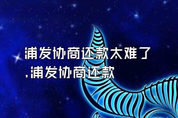 浦发协商还款太难了,浦发协商还款