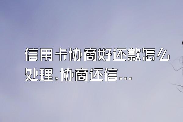 信用卡协商好还款怎么处理,协商还信用卡怎么解决