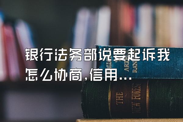 银行法务部说要起诉我怎么协商,信用卡逾期协商有什么技巧,