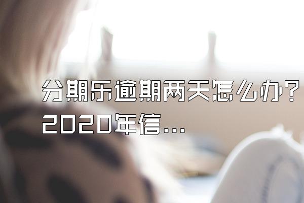 分期乐逾期两天怎么办?2020年信用卡逾期新规的简单介绍