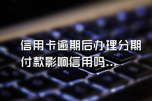 信用卡逾期后办理分期付款影响信用吗？