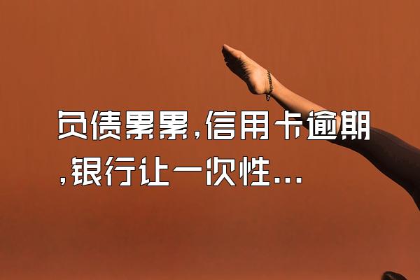 负债累累,信用卡逾期,银行让一次性还清债务怎么办?