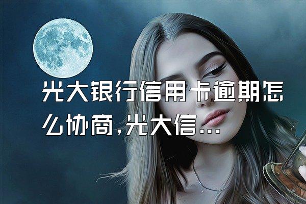 光大银行信用卡逾期怎么协商,光大信用卡逾期怎么协商