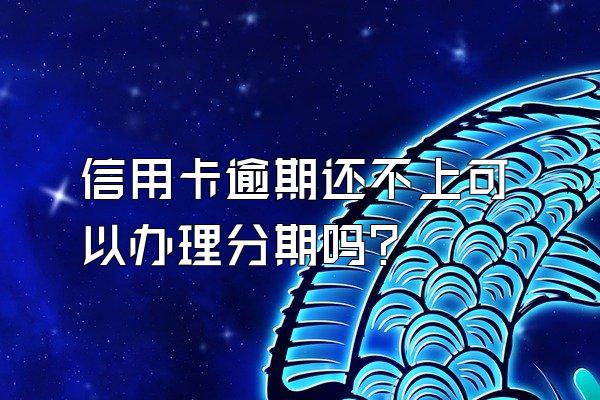 信用卡逾期还不上可以办理分期吗？