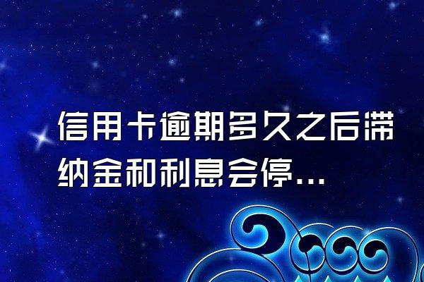 信用卡逾期多久之后滞纳金和利息会停止？