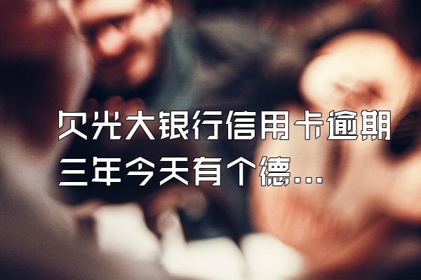 欠光大银行信用卡逾期三年今天有个德盈律师事务所的说要起