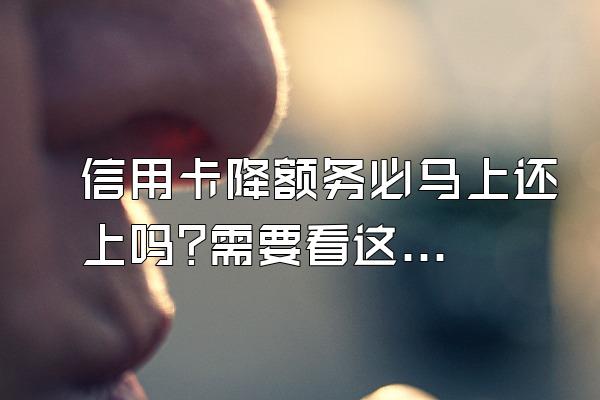 信用卡降额务必马上还上吗?需要看这一篇文章