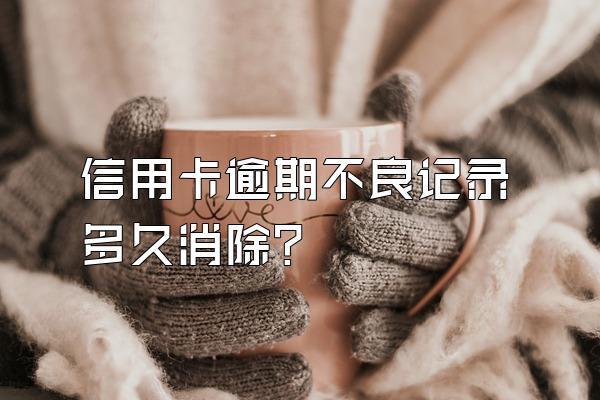 信用卡逾期不良记录多久消除？