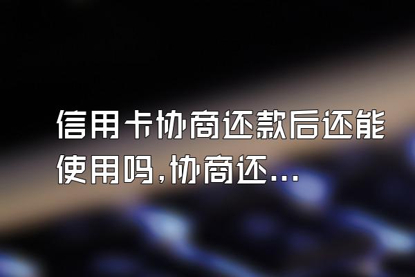 信用卡协商还款后还能使用吗,协商还款的信用卡还可以使用