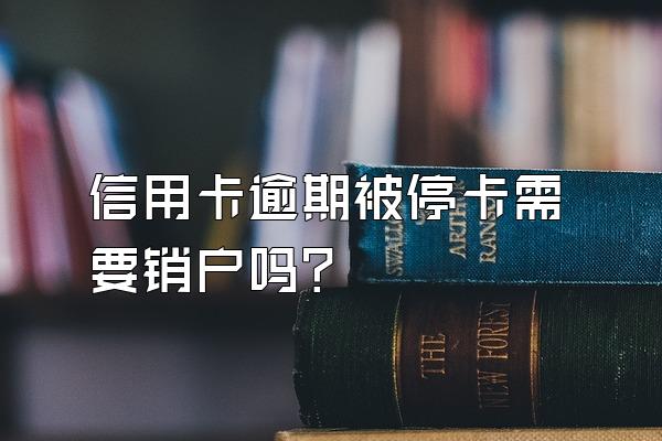 信用卡逾期被停卡需要销户吗？