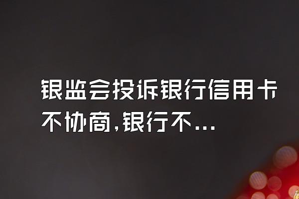 银监会投诉银行信用卡不协商,银行不协商投诉银监会有用么