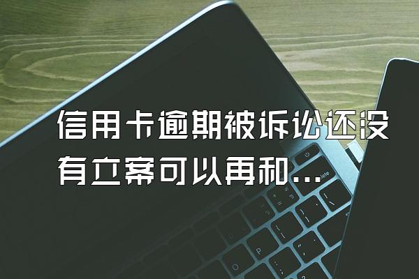 信用卡逾期被诉讼还没有立案可以再和银行协商吗？