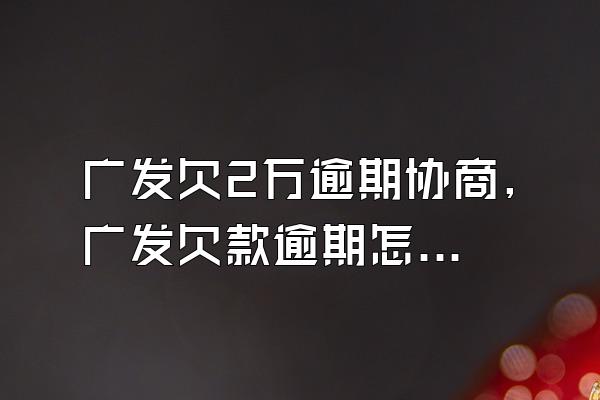 广发欠2万逾期协商,广发欠款逾期怎么才能直接跟银行协商