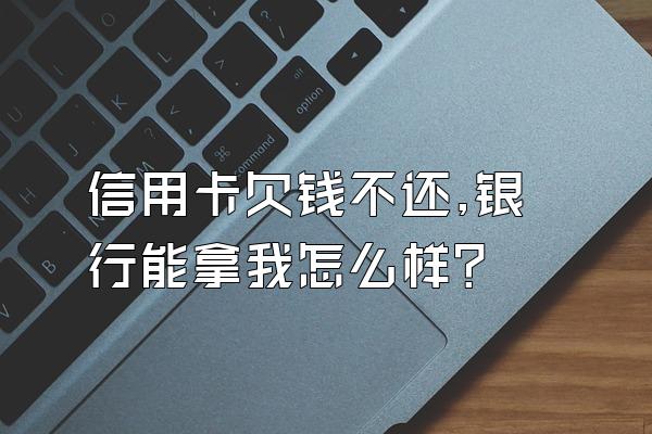 信用卡欠钱不还,银行能拿我怎么样?