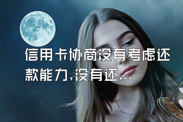 信用卡协商没有考虑还款能力,没有还款能力如何协商