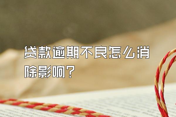 贷款逾期不良怎么消除影响?