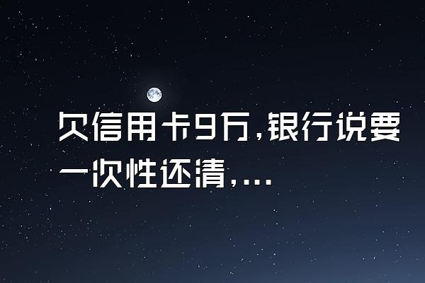 欠信用卡9万,银行说要一次性还清,不还就交给司法部法院处