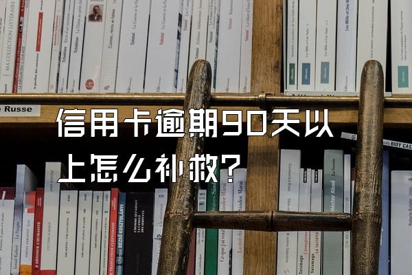 信用卡逾期90天以上怎么补救？