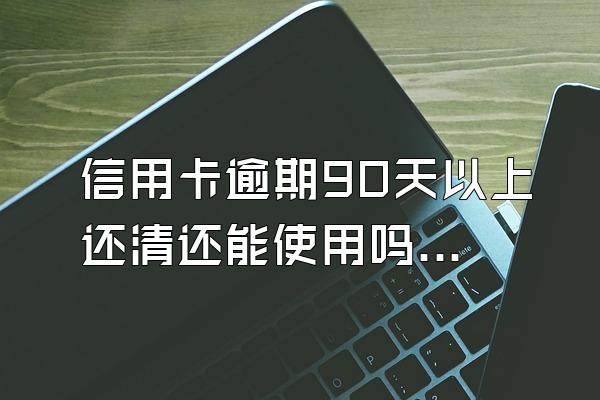 信用卡逾期90天以上还清还能使用吗？