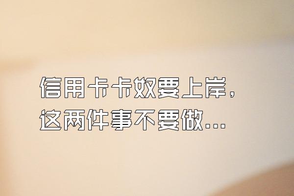 信用卡卡奴要上岸, 这两件事不要做!