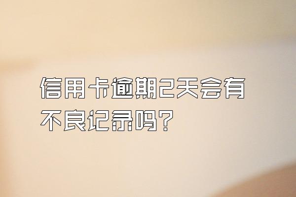 信用卡逾期2天会有不良记录吗？