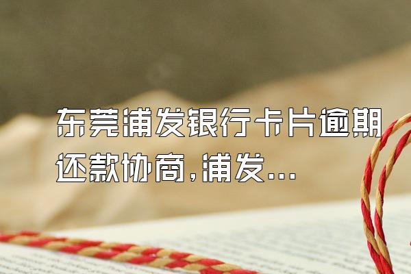 东莞浦发银行卡片逾期还款协商,浦发银行协商后逾期,银行要